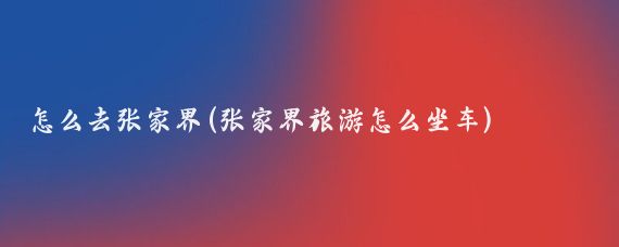 怎么去张家界(张家界旅游怎么坐车)