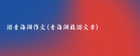 游青海湖作文(青海湖旅游文章)