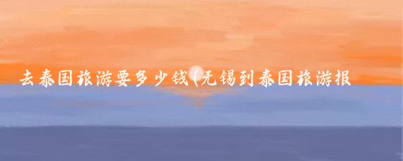 去泰国旅游要多少钱(无锡到泰国旅游报价)