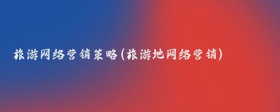旅游网络营销策略(旅游地网络营销)