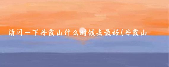 请问一下丹霞山什么时候去最好(丹霞山 旅游季节)