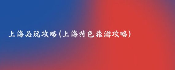 上海必玩攻略(上海特色旅游攻略)