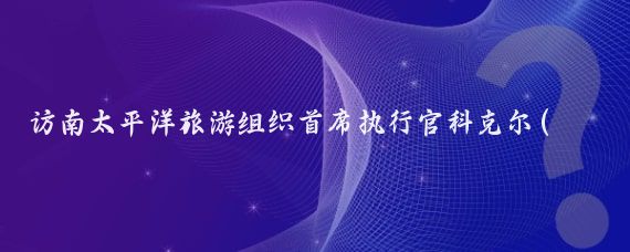 访南太平洋旅游组织首席执行官科克尔(南太平洋旅游组织)