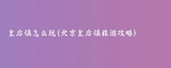 皇后镇怎么玩(北京皇后镇旅游攻略)