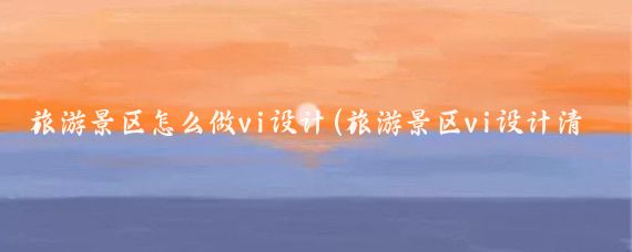 旅游景区怎么做vi设计(旅游景区vi设计清单)