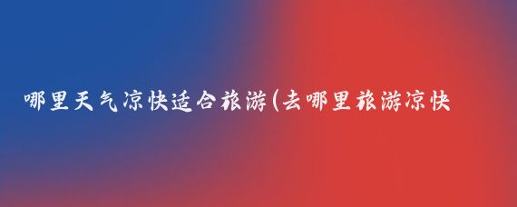 哪里天气凉快适合旅游(去哪里旅游凉快好玩)