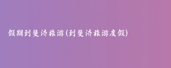 假期到斐济旅游(到斐济旅游度假)