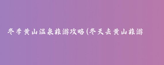 冬季黄山温泉旅游攻略(冬天去黄山旅游攻略)