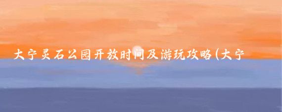 大宁灵石公园开放时间及游玩攻略(大宁灵石公园旅游攻略)