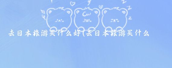 去日本旅游买什么好(去日本旅游买什么药)
