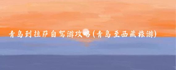 青岛到拉萨自驾游攻略(青岛至西藏旅游)
