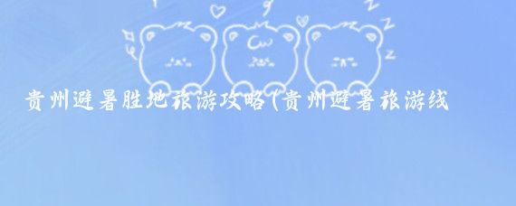 贵州避暑胜地旅游攻略(贵州避暑旅游线路)