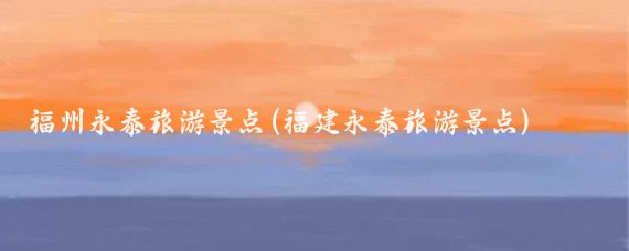 福州永泰旅游景点(福建永泰旅游景点)