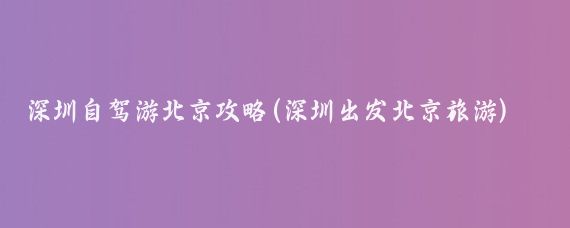 深圳自驾游北京攻略(深圳出发北京旅游)