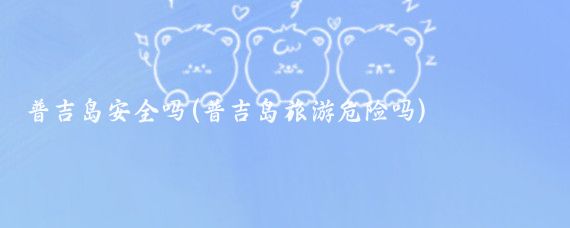 普吉岛安全吗(普吉岛旅游危险吗)