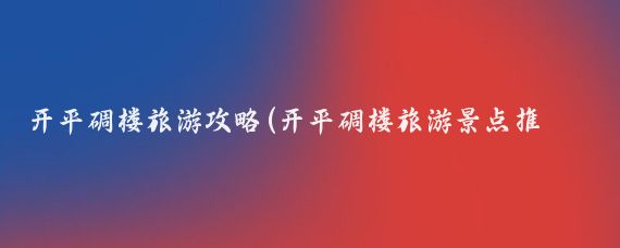 开平碉楼旅游攻略(开平碉楼旅游景点推荐)