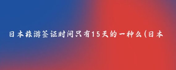 日本旅游签证时间只有15天的一种么(日本个人旅游签证 15天)