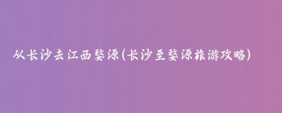 从长沙去江西婺源(长沙至婺源旅游攻略)