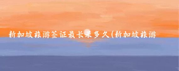 新加坡旅游签证最长呆多久(新加坡旅游签证最长多久)