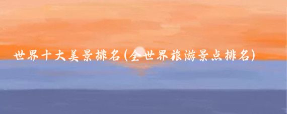 世界十大美景排名(全世界旅游景点排名)