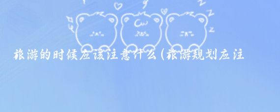 旅游的时候应该注意什么(旅游规划应注意什么)