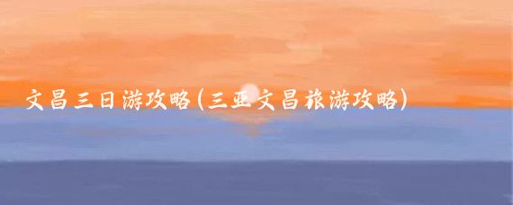 文昌三日游攻略(三亚文昌旅游攻略)