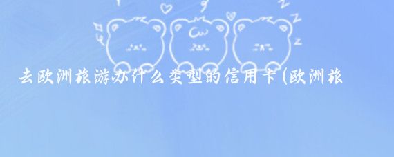 去欧洲旅游办什么类型的信用卡(欧洲旅游哪个信用卡)