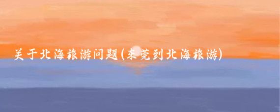 关于北海旅游问题(东莞到北海旅游)