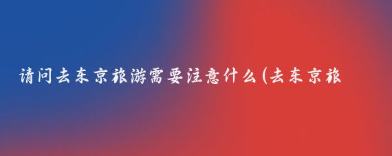 请问去东京旅游需要注意什么(去东京旅游要带什么)