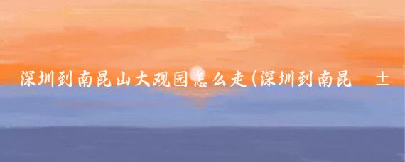 深圳到南昆山大观园怎么走(深圳到南昆山旅游)
