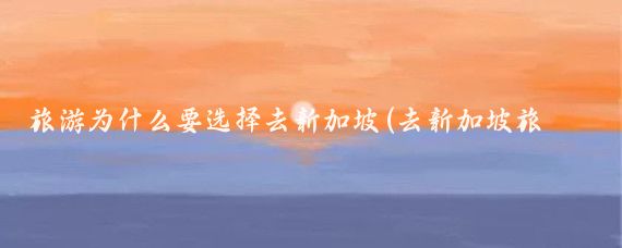 旅游为什么要选择去新加坡(去新加坡旅游的理由)