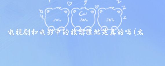 电视剧和电影中的旅游胜地是真的吗(太名旅游是真的吗)