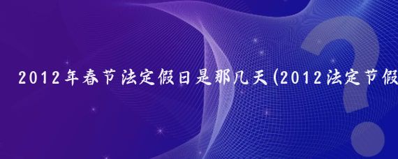 2012年春节法定假日是那几天(2012法定节假日旅游)