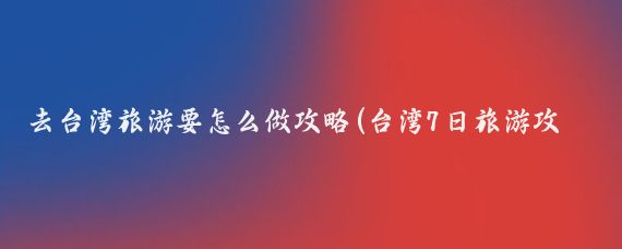 去台湾旅游要怎么做攻略(台湾7日旅游攻略)