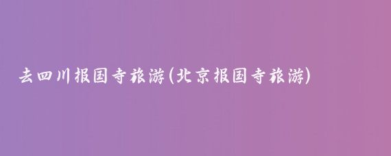 去四川报国寺旅游(北京报国寺旅游)