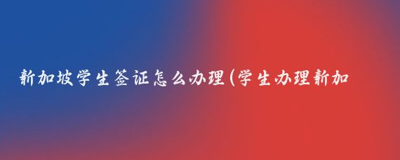 新加坡学生签证怎么办理(学生办理新加坡旅游签证)