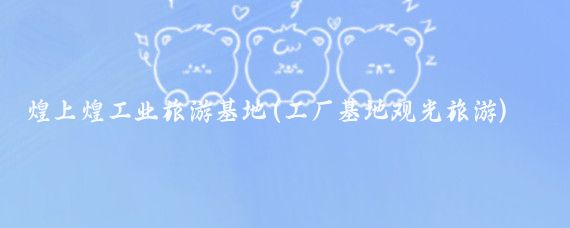 煌上煌工业旅游基地(工厂基地观光旅游)