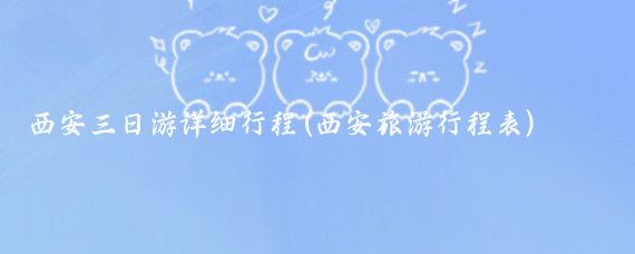 西安三日游详细行程(西安旅游行程表)