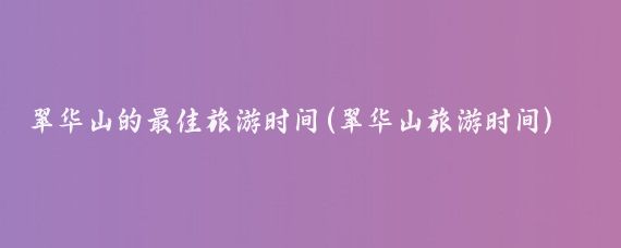 翠华山的最佳旅游时间(翠华山旅游时间)