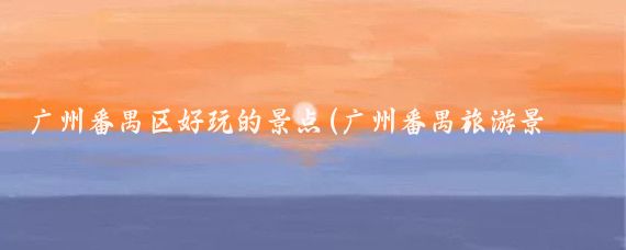 广州番禺区好玩的景点(广州番禺旅游景点国内)