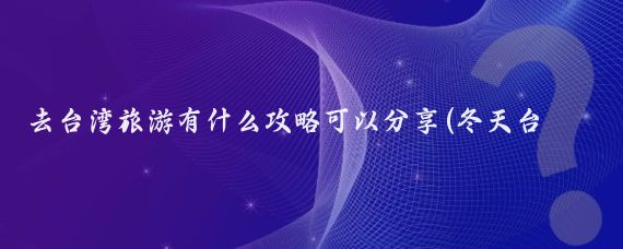 去台湾旅游有什么攻略可以分享(冬天台湾旅游攻略)