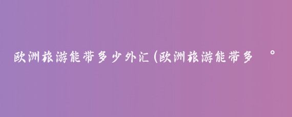 欧洲旅游能带多少外汇(欧洲旅游能带多少欧元)