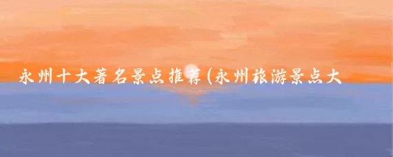 永州十大著名景点推荐(永州旅游景点大全娱乐)