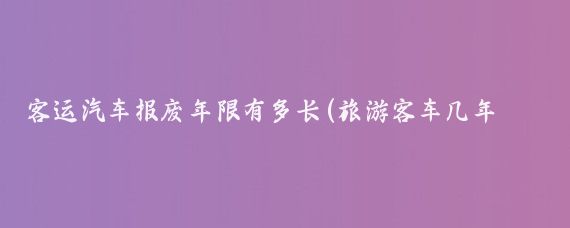 客运汽车报废年限有多长(旅游客车几年报废)