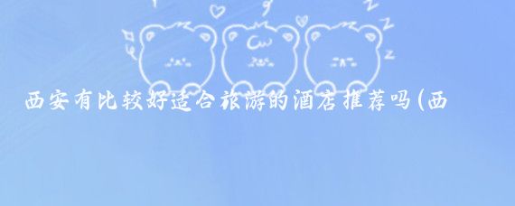 西安有比较好适合旅游的酒店推荐吗(西安旅游住哪个酒店)