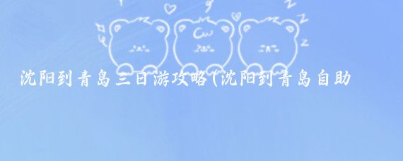 沈阳到青岛三日游攻略(沈阳到青岛自助旅游)