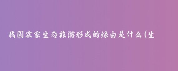 我国农家生态旅游形成的缘由是什么(生态旅游产生的原因)