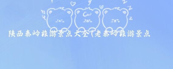 陕西秦岭旅游景点大全(老秦岭旅游景点大全)