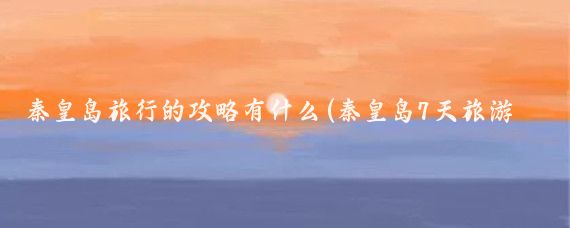 秦皇岛旅行的攻略有什么(秦皇岛7天旅游攻略)