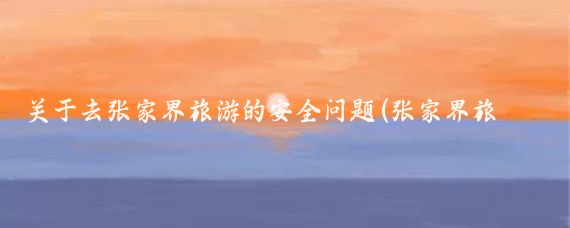 关于去张家界旅游的安全问题(张家界旅游安全吗)